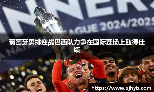 葡萄牙男排迎战巴西队力争在国际赛场上取得佳绩